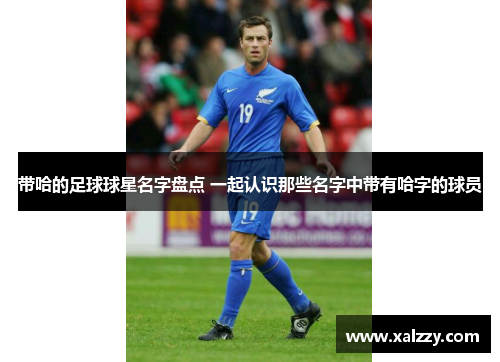 带哈的足球球星名字盘点 一起认识那些名字中带有哈字的球员