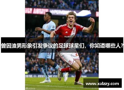 曾因渣男形象引发争议的足球球星们，你知道哪些人？