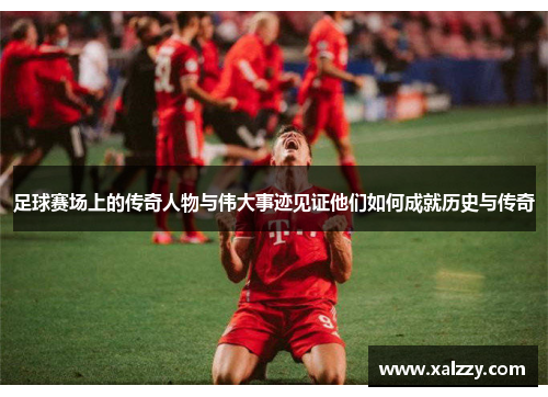 足球赛场上的传奇人物与伟大事迹见证他们如何成就历史与传奇