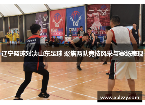 辽宁篮球对决山东足球 聚焦两队竞技风采与赛场表现