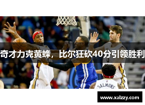 奇才力克黄蜂，比尔狂砍40分引领胜利