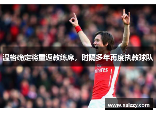 温格确定将重返教练席，时隔多年再度执教球队