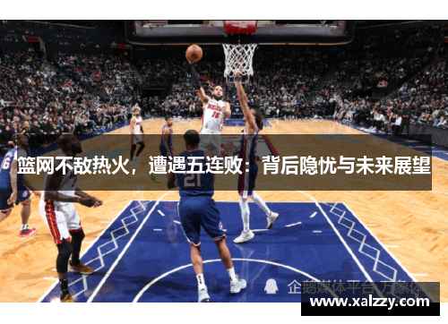 篮网不敌热火，遭遇五连败：背后隐忧与未来展望
