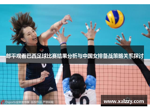 郎平观看巴西足球比赛结果分析与中国女排备战策略关系探讨